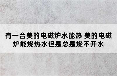 有一台美的电磁炉水能热 美的电磁炉能烧热水但是总是烧不开水